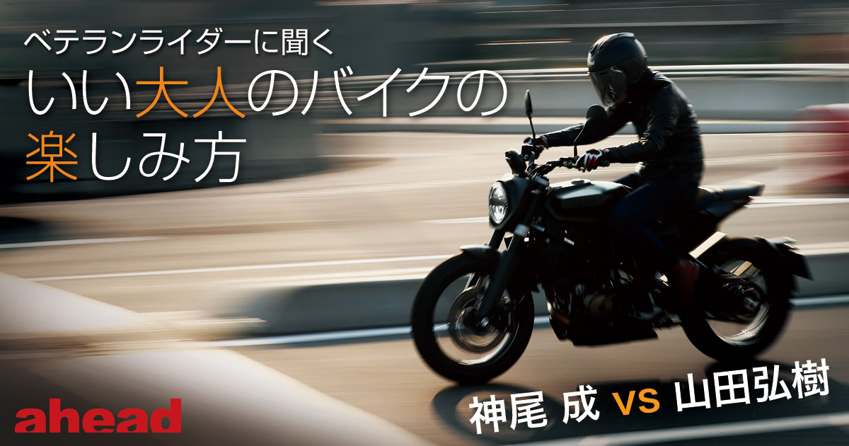 ベテランライダーに聞くいい大人のバイクの楽しみ方 神尾 成vs山田弘樹 Ahead Magazine Archives