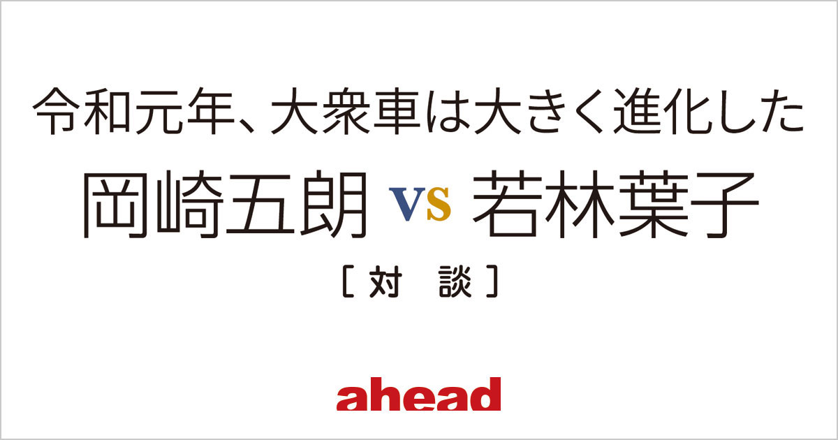 令和元年 大衆車は大きく進化した 岡崎五朗vs若林葉子 対談 Ahead Magazine Archives 令和元年 大衆車は大きく進化した 岡崎五朗vs若林葉子 対談 Ahead Magazine Archives