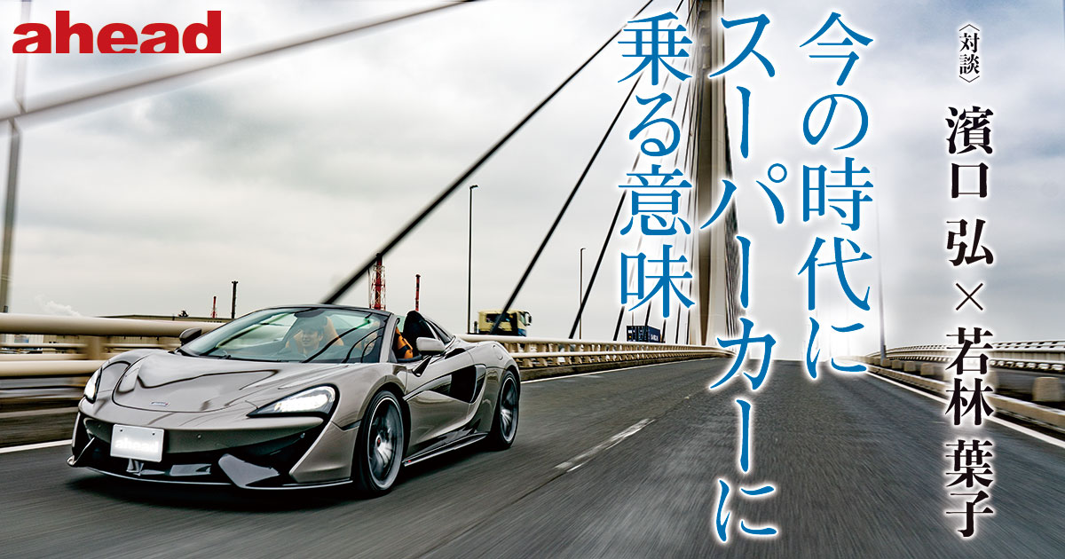 今の時代にスーパーカーに乗る意味 対談 濱口 弘 若林 葉子 Ahead Magazine Archives 今の時代にスーパーカーに乗る意味 対談 濱口 弘 若林 葉子 Ahead Magazine Archives