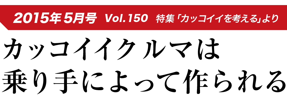 2015年5月号 Vol.150 特集「カッコイイを考える」より カッコイイクルマは乗り手によって作られる