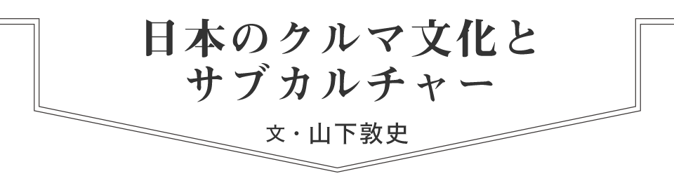 日本のクルマ文化とサブカルチャー　文・山下敦史