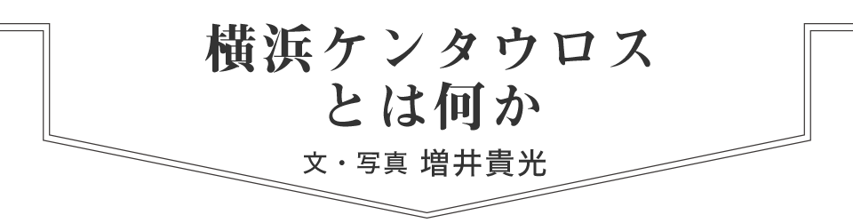 横浜ケンタウロスとは何か　文 / 写真　増井貴光
