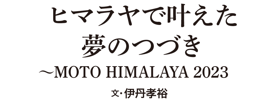 ヒマラヤで叶えた夢のつづき～MOTO HIMALAYA 2023 文・伊丹孝裕