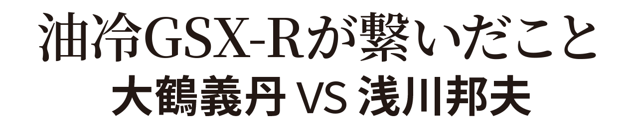 油冷GSX-Rが繋いだこと　大鶴義丹VS浅川邦夫